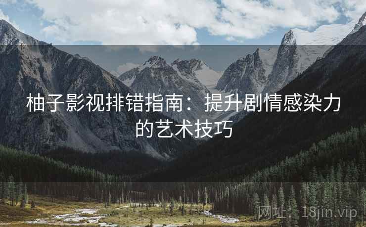 柚子影视排错指南:提升剧情感染力的艺术技巧