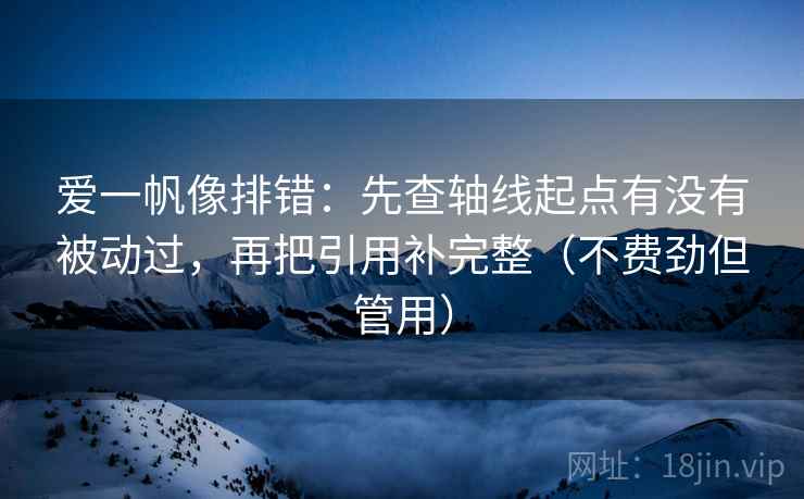 爱一帆像排错:先查轴线起点有没有被动过,再把引用补完整(不费劲但管用)
