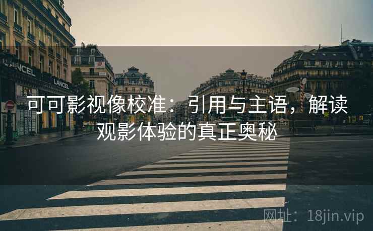 可可影视像校准:引用与主语,解读观影体验的真正奥秘