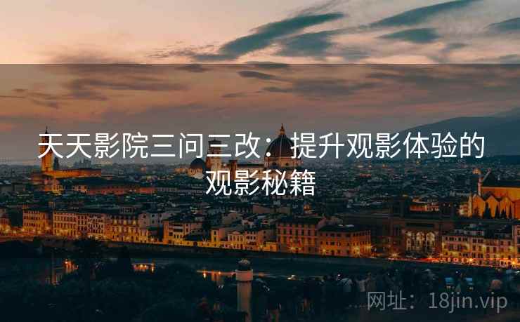 天天影院三问三改:提升观影体验的观影秘籍