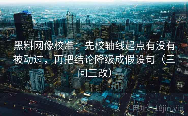 黑料网像校准:先校轴线起点有没有被动过,再把结论降级成假设句(三问三改)