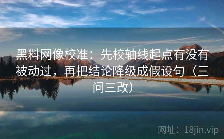 黑料网像校准:先校轴线起点有没有被动过,再把结论降级成假设句(三问三改)