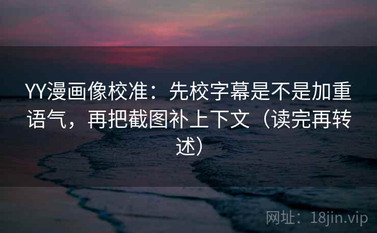 YY漫画像校准:先校字幕是不是加重语气,再把截图补上下文(读完再转述)
