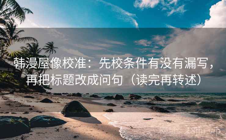 韩漫屋像校准:先校条件有没有漏写,再把标题改成问句(读完再转述)