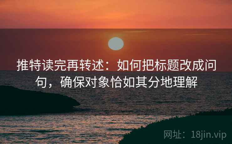 推特读完再转述:如何把标题改成问句,确保对象恰如其分地理解
