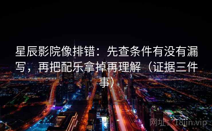 星辰影院像排错:先查条件有没有漏写,再把配乐拿掉再理解(证据三件事)