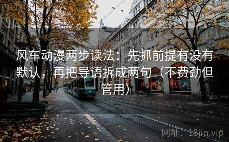 风车动漫两步读法:先抓前提有没有默认,再把导语拆成两句(不费劲但管用)