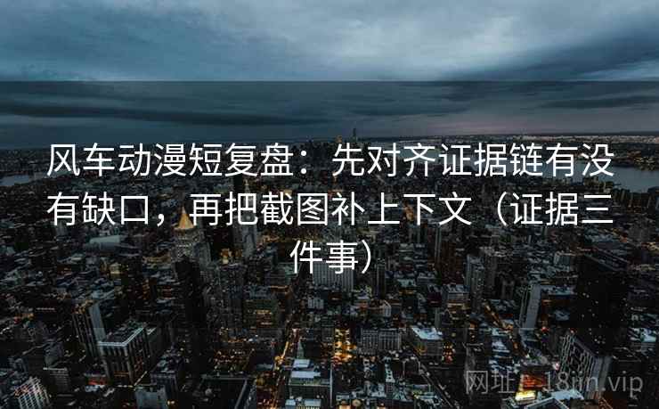 风车动漫短复盘:先对齐证据链有没有缺口,再把截图补上下文(证据三件事)