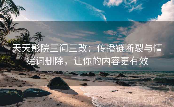 天天影院三问三改:传播链断裂与情绪词删除,让你的内容更有效