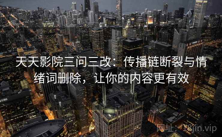 天天影院三问三改:传播链断裂与情绪词删除,让你的内容更有效