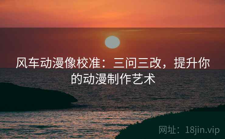 风车动漫像校准:三问三改,提升你的动漫制作艺术