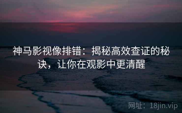 神马影视像排错:揭秘高效查证的秘诀,让你在观影中更清醒