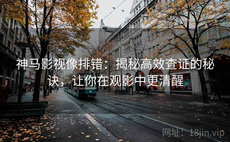 神马影视像排错:揭秘高效查证的秘诀,让你在观影中更清醒