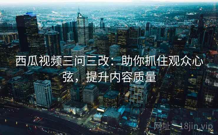 西瓜视频三问三改:助你抓住观众心弦,提升内容质量