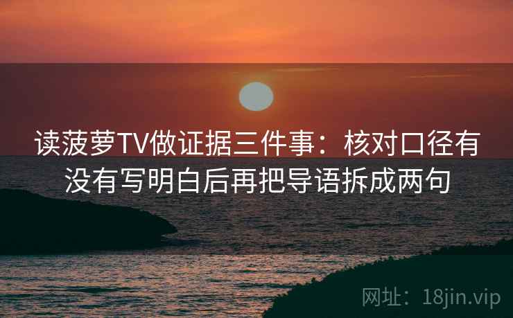 读菠萝TV做证据三件事:核对口径有没有写明白后再把导语拆成两句