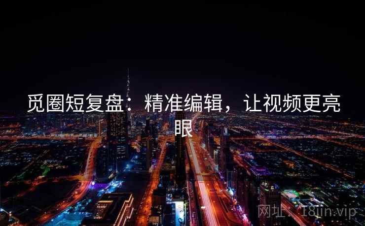 觅圈短复盘:精准编辑,让视频更亮眼