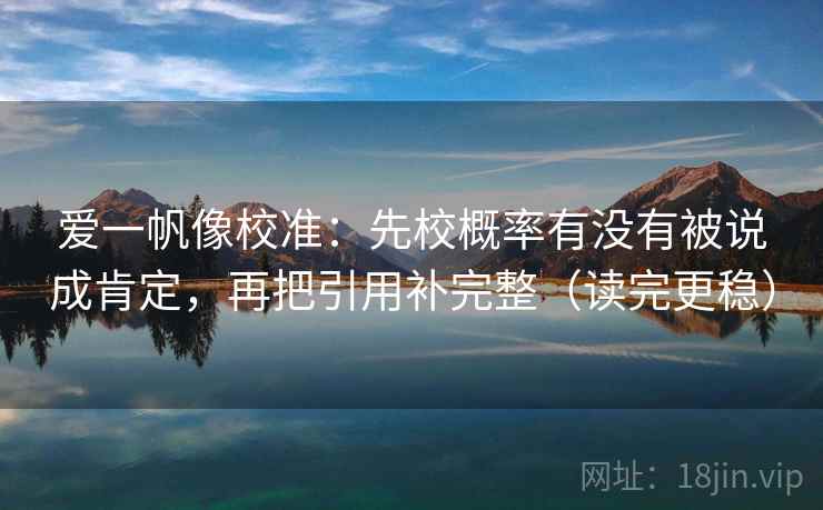 爱一帆像校准:先校概率有没有被说成肯定,再把引用补完整(读完更稳)