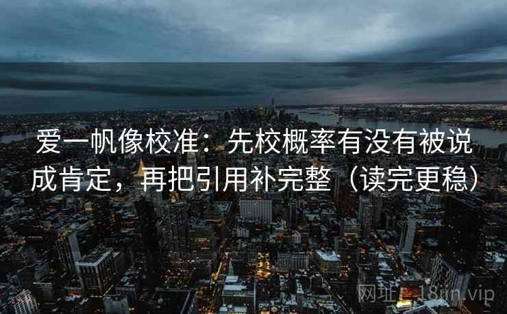 爱一帆像校准:先校概率有没有被说成肯定,再把引用补完整(读完更稳)