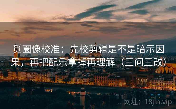 觅圈像校准:先校剪辑是不是暗示因果,再把配乐拿掉再理解(三问三改)
