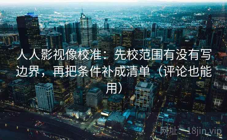 人人影视像校准:先校范围有没有写边界,再把条件补成清单(评论也能用)