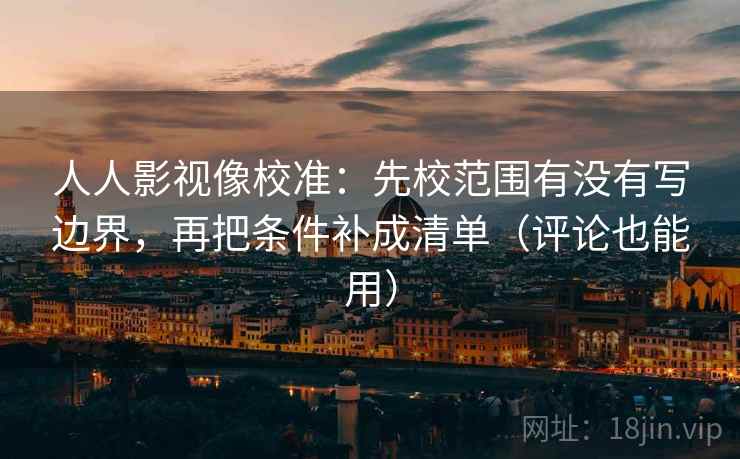 人人影视像校准:先校范围有没有写边界,再把条件补成清单(评论也能用)