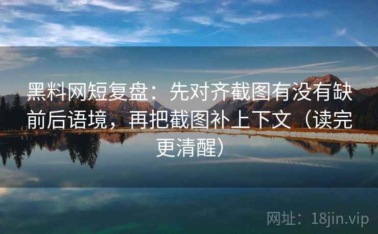 黑料网短复盘:先对齐截图有没有缺前后语境,再把截图补上下文(读完更清醒)