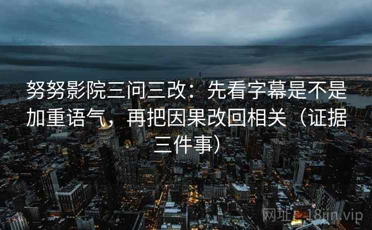 努努影院三问三改:先看字幕是不是加重语气,再把因果改回相关(证据三件事)