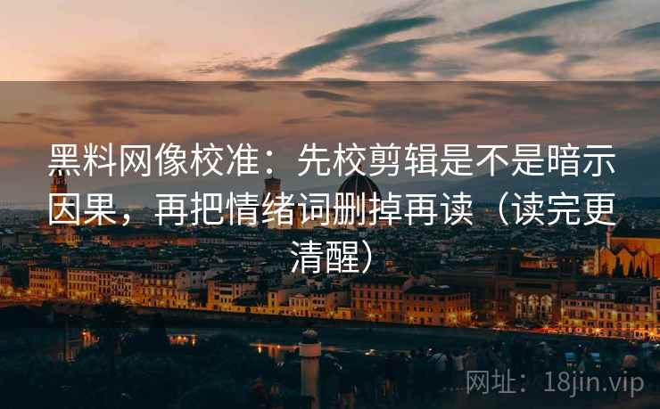 黑料网像校准:先校剪辑是不是暗示因果,再把情绪词删掉再读(读完更清醒)