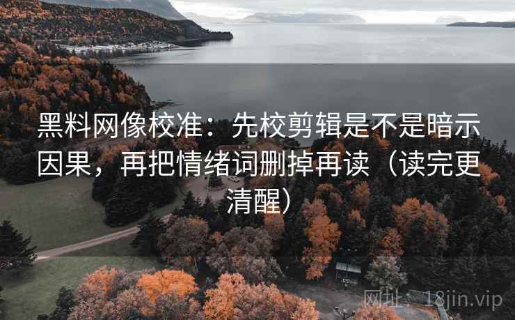 黑料网像校准:先校剪辑是不是暗示因果,再把情绪词删掉再读(读完更清醒)