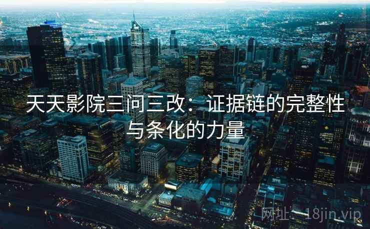 天天影院三问三改:证据链的完整性与条化的力量