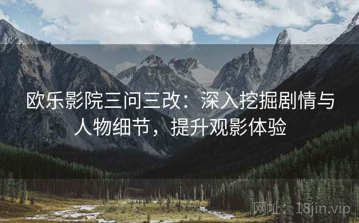 欧乐影院三问三改:深入挖掘剧情与人物细节,提升观影体验