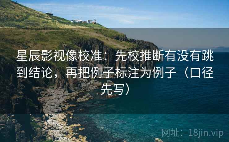 星辰影视像校准:先校推断有没有跳到结论,再把例子标注为例子(口径先写) 第2张 星辰影视像校准:先校推断有没有跳到结论,再把例子标注为例子(口径先写) 第2张