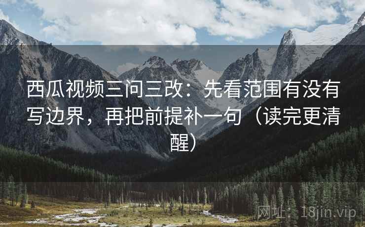西瓜视频三问三改:先看范围有没有写边界,再把前提补一句(读完更清醒) 第1张 西瓜视频三问三改:先看范围有没有写边界,再把前提补一句(读完更清醒) 第1张