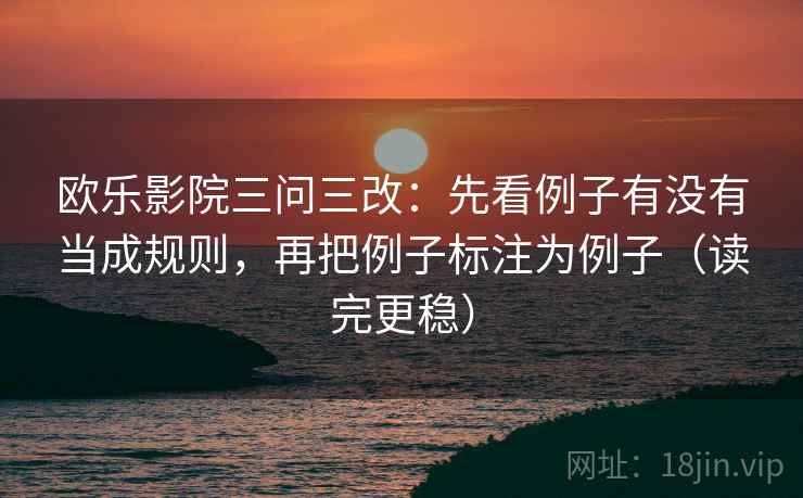 欧乐影院三问三改:先看例子有没有当成规则,再把例子标注为例子(读完更稳)