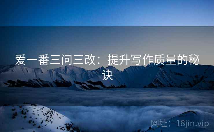 爱一番三问三改:提升写作质量的秘诀