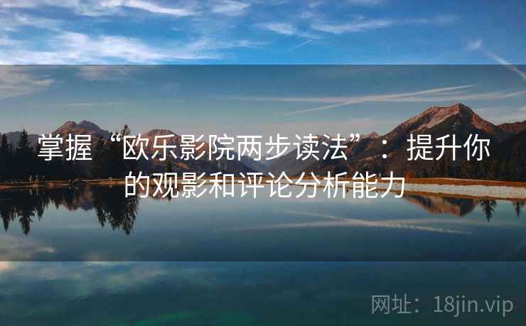 掌握“欧乐影院两步读法”：提升你的观影和评论分析能力  第1张