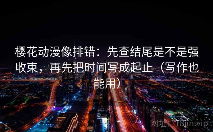 樱花动漫像排错:先查结尾是不是强收束,再先把时间写成起止(写作也能用)