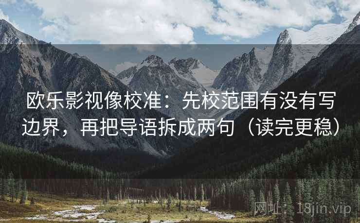 欧乐影视像校准:先校范围有没有写边界,再把导语拆成两句(读完更稳)