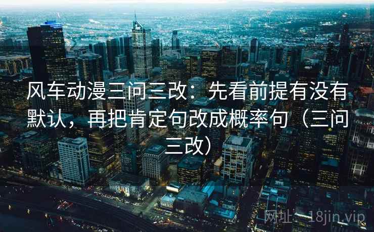 风车动漫三问三改:先看前提有没有默认,再把肯定句改成概率句(三问三改) 第1张 风车动漫三问三改:先看前提有没有默认,再把肯定句改成概率句(三问三改) 第1张