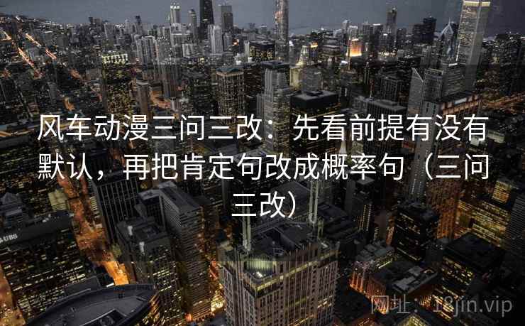 风车动漫三问三改:先看前提有没有默认,再把肯定句改成概率句(三问三改) 第2张 风车动漫三问三改:先看前提有没有默认,再把肯定句改成概率句(三问三改) 第2张