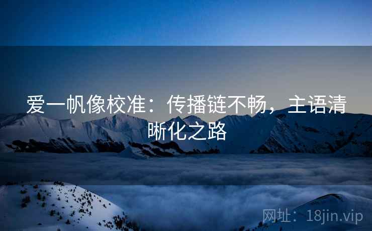 爱一帆像校准:传播链不畅,主语清晰化之路